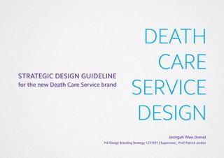 STRATEGIC DESIGN GUIDELINE
for the new Death Care Service brand

DEATH
CARE
SERVICE
DESIGN
Jeongah Woo (Irene)

MA Design Branding Strategy 1231591 | Supervisor_ Prof. Patrick Jordan
1

 