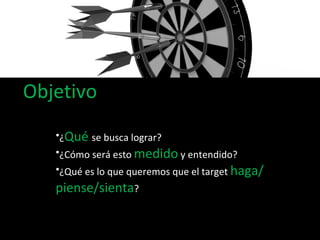 Objetivo ¿ Qué   se busca lograr? ¿Cómo será esto  medido  y entendido? ¿Qué es lo que queremos que el target  haga/piense/sienta ? 