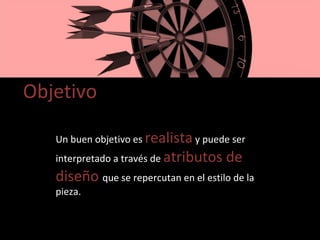 Objetivo Un buen objetivo es  realista  y puede ser interpretado a través de  atributos de diseño  que se repercutan en el estilo de la pieza. 
