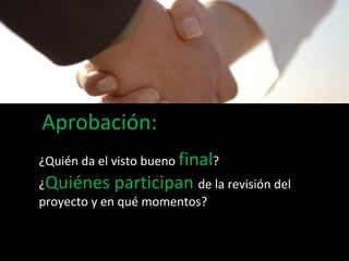 Aprobación: ¿Quién da el visto bueno  final ? ¿ Quiénes participan  de la revisión del proyecto y en qué momentos? 
