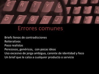 Errores comunes Briefs llenos de contradicciones Reiterativos Poco realistas Perezosos, genéricos,  con pocas ideas Uso excesivo de jerga ambigua, carente de identidad y foco  Un brief que le calza a cualquier producto o servicio 