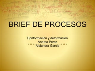 BRIEF DE PROCESOS
Conformación y deformación
Andrea Pérez
Alejandra Garcia
 