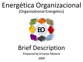 Energética Organizacional (Organizational Energetics) Brief Description Prepared by Ernesto Molano 2009 