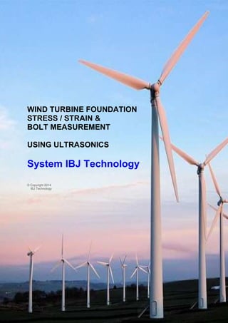 1
WIND TURBINE FOUNDATION
STRESS / STRAIN &
BOLT MEASUREMENT
USING ULTRASONICS
System IBJ Technology
© Copyright 2014
IBJ Technology
 