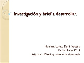 Investigación y brief a desarrollar. Nombre: Loreto Durán Vergara Fecha: Marzo 17/11 Asignatura: Diseño y armado de sitios web. 