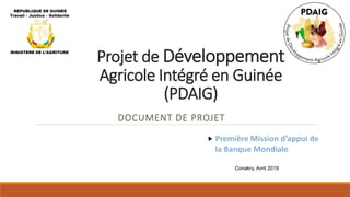 Projet de Développement
Agricole Intégré en Guinée
(PDAIG)
DOCUMENT DE PROJET
REPUBLIQUE DE GUINEE
Travail – Justice – Solidarité
MINISTERE DE L’AGRITURE
 Première Mission d’appui de
la Banque Mondiale
Conakry, Avril 2019
 