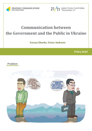 Communication between
the Government and the Public in Ukraine
Yaryna Zhurba
Problem
Communication between
the Government and the Public in Ukraine
Yaryna Zhurba, Victor Andrusiv
Communication between
the Government and the Public in Ukraine
Policy brief
 