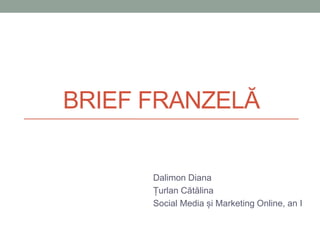 BRIEF FRANZELA
Dalimon Diana
Țurlan Cătălina
Social Media și Marketing Online, an I
 
