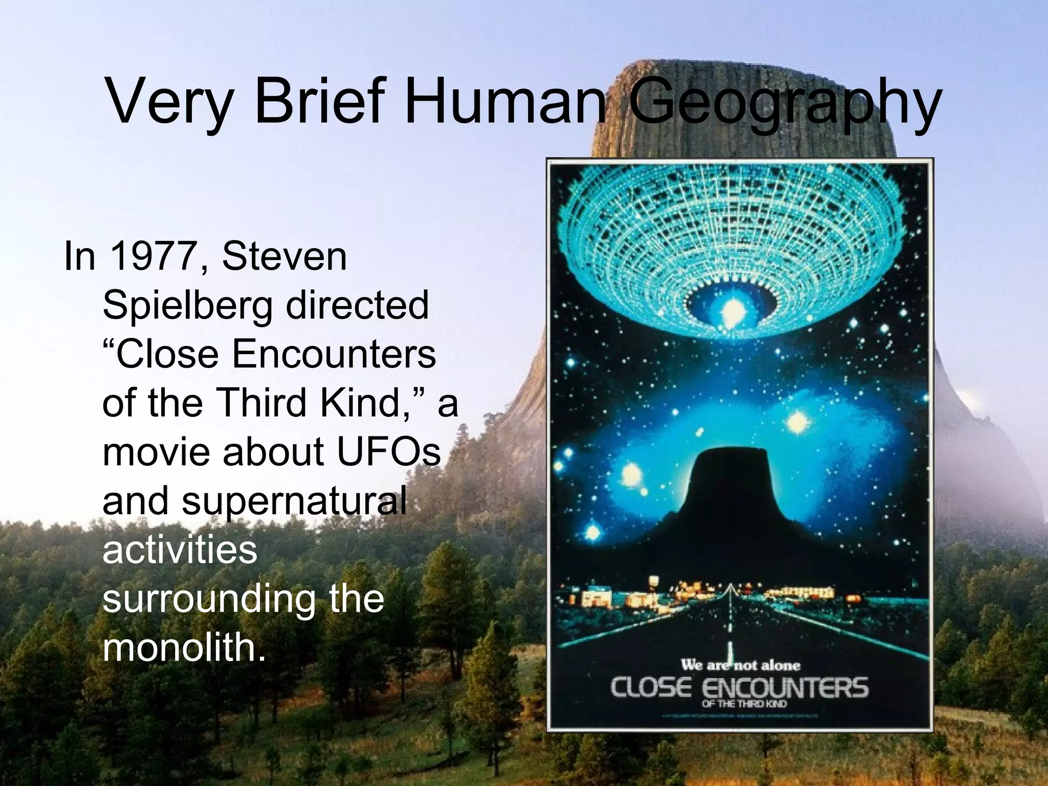 Very Brief Human Geography

In 1977, Steven
  Spielberg directed
  “Close Encounters
  of the Third Kind,” a
  movie about UFOs
  and supernatural
  activities
  surrounding the
  monolith.
 