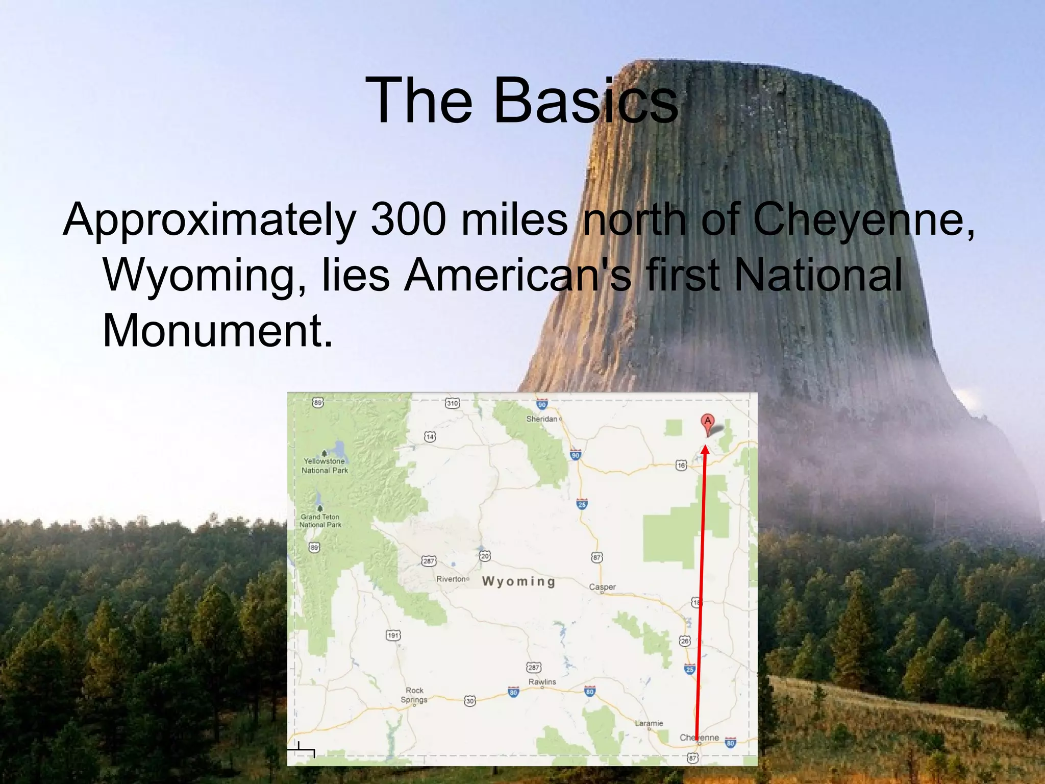 The Basics
Approximately 300 miles north of Cheyenne,
 Wyoming, lies American's first National
 Monument.
 
