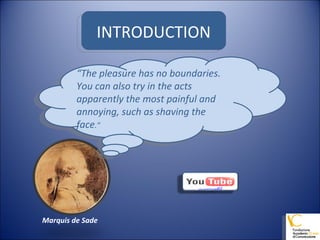 INTRODUCTION “ The pleasure has no boundaries. You can also try in the acts apparently the most painful and annoying, such as shaving the face .”  Marquis de Sade outu.be/WFfisUobB aU http:// 