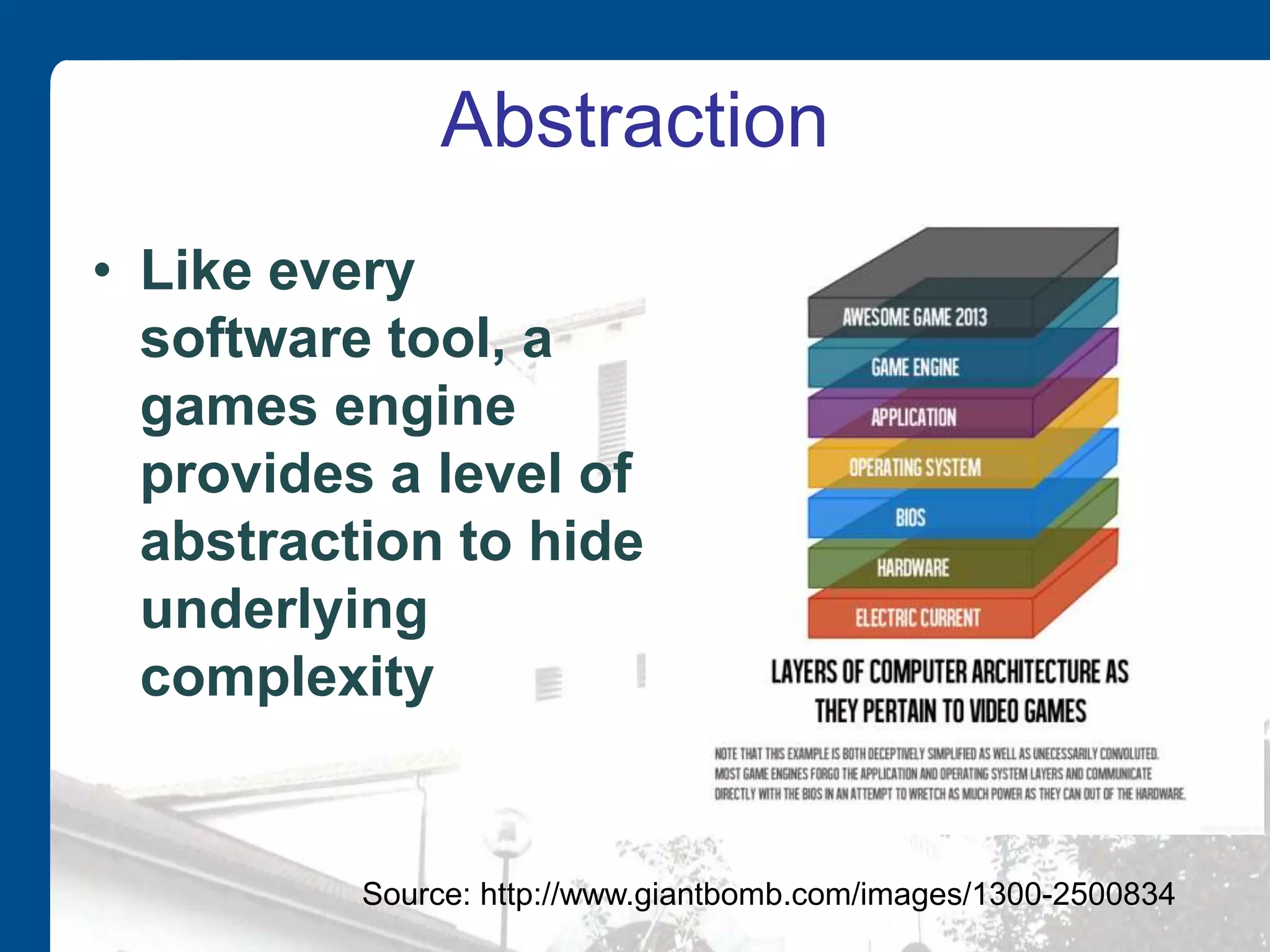Abstraction
• Like every
software tool, a
games engine
provides a level of
abstraction to hide
underlying
complexity
Source: http://www.giantbomb.com/images/1300-2500834
 