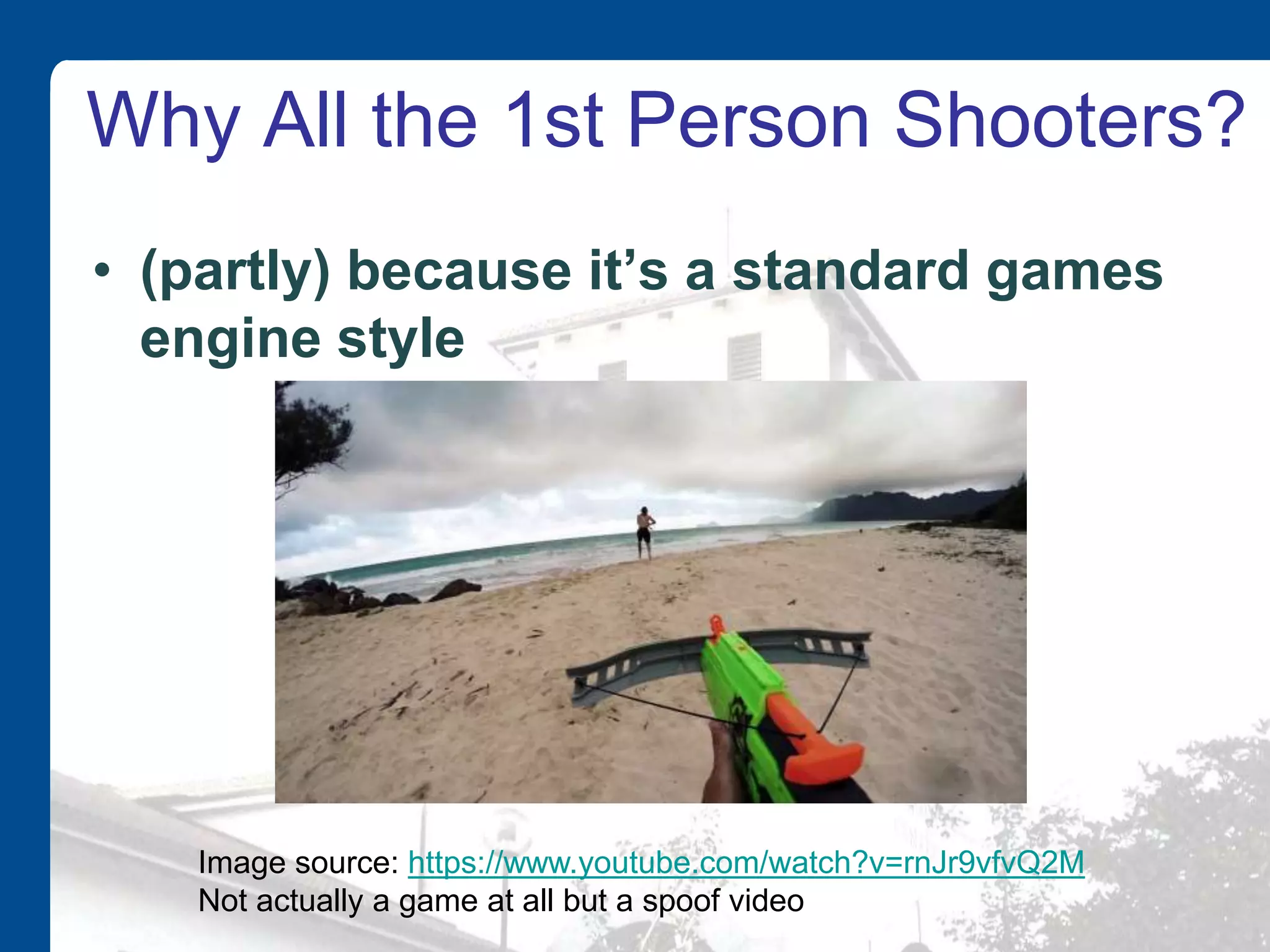 Why All the 1st Person Shooters?
• (partly) because it’s a standard games
engine style
Image source: https://www.youtube.com/watch?v=rnJr9vfvQ2M
Not actually a game at all but a spoof video
 