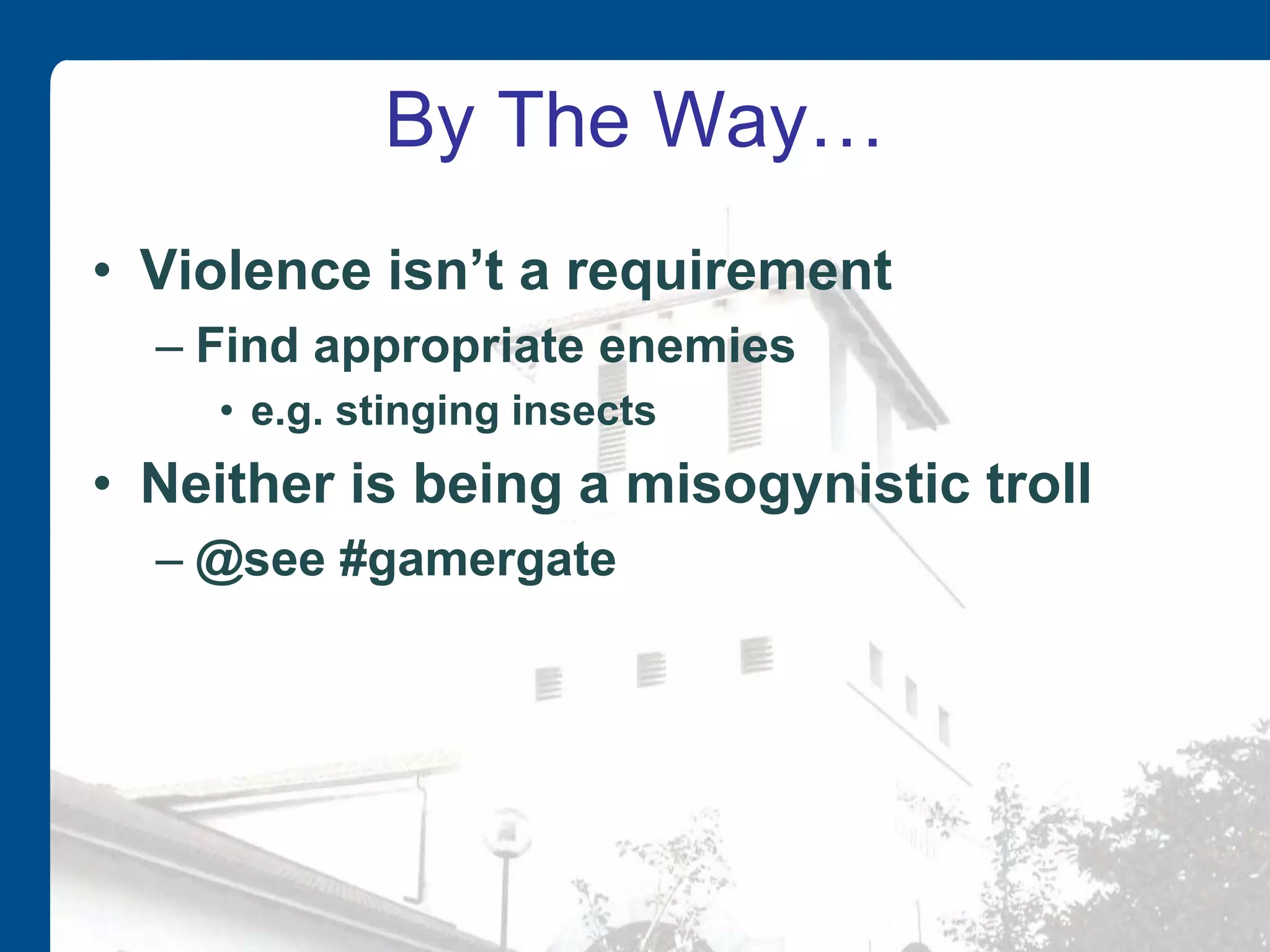 By The Way…
• Violence isn’t a requirement
– Find appropriate enemies
• e.g. stinging insects
• Neither is being a misogynistic troll
– @see #gamergate
 