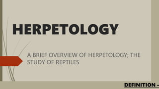 HERPETOLOGY
A BRIEF OVERVIEW OF HERPETOLOGY; THE
STUDY OF REPTILES
DEFINITION –
 