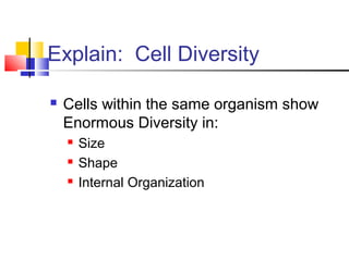 Explain: Cell Diversity
 Cells within the same organism show
Enormous Diversity in:
 Size
 Shape
 Internal Organization
 