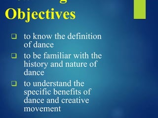 Learning
Objectives
 to know the definition
of dance
 to be familiar with the
history and nature of
dance
 to understand the
specific benefits of
dance and creative
movement
 