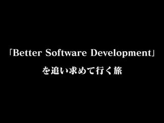 「Better Software Development」
を追い求めて行く旅
 