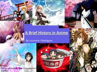 A Brief History in Anime
                          By Loumarie I Rodriguez




Photos courtesy of Rena-mit-Cappuccino
Via flickr
 