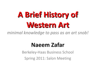 A Brief History of Western Art minimal knowledge to pass as an art snob! Naeem Zafar Berkeley-Haas Business School Spring 2011: Salon Meeting 