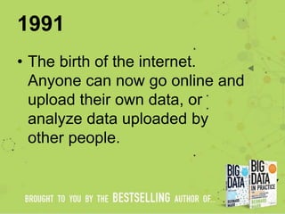 1991
• The birth of the internet.
Anyone can now go online and
upload their own data, or
analyze data uploaded by
other pe...