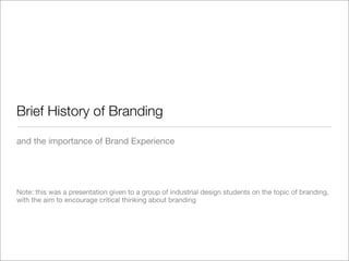 Brief History of Branding

and the importance of Brand Experience




Note: this was a presentation given to a group of industrial design students on the topic of branding,
with the aim to encourage critical thinking about branding
 