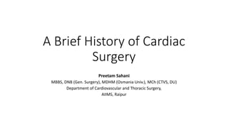 A Brief History of Cardiac
Surgery
Preetam Sahani
MBBS, DNB (Gen. Surgery), MDHM (Osmania Univ.), MCh (CTVS, DU)
Department of Cardiovascular and Thoracic Surgery,
AIIMS, Raipur
 