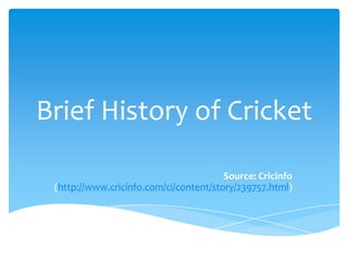 Brief History of Cricket  Source: Cricinfo(http://www.cricinfo.com/ci/content/story/239757.html) 