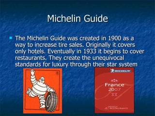 Michelin Guide <ul><li>The Michelin Guide was created in 1900 as a way to increase tire sales. Originally it covers only h...