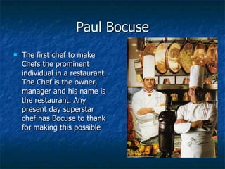 Paul Bocuse <ul><li>The first chef to make Chefs the prominent individual in a restaurant. The Chef is the owner, manager ...