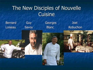 The New Disciples of Nouvelle Cuisine <ul><li>Bernard  Guy  Georges  Joel </li></ul><ul><li>Loiseau  Savoy  Blanc  Robucho...