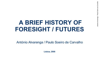 A BRIEF HISTORY OF FORESIGHT / FUTURES António Alvarenga / Paulo Soeiro de Carvalho Lisboa, 2008 