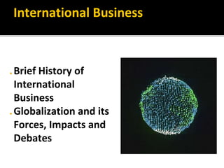 International Business
◼ Brief History of
International
Business
◼ Globalization and its
Forces, Impacts and
Debates
 