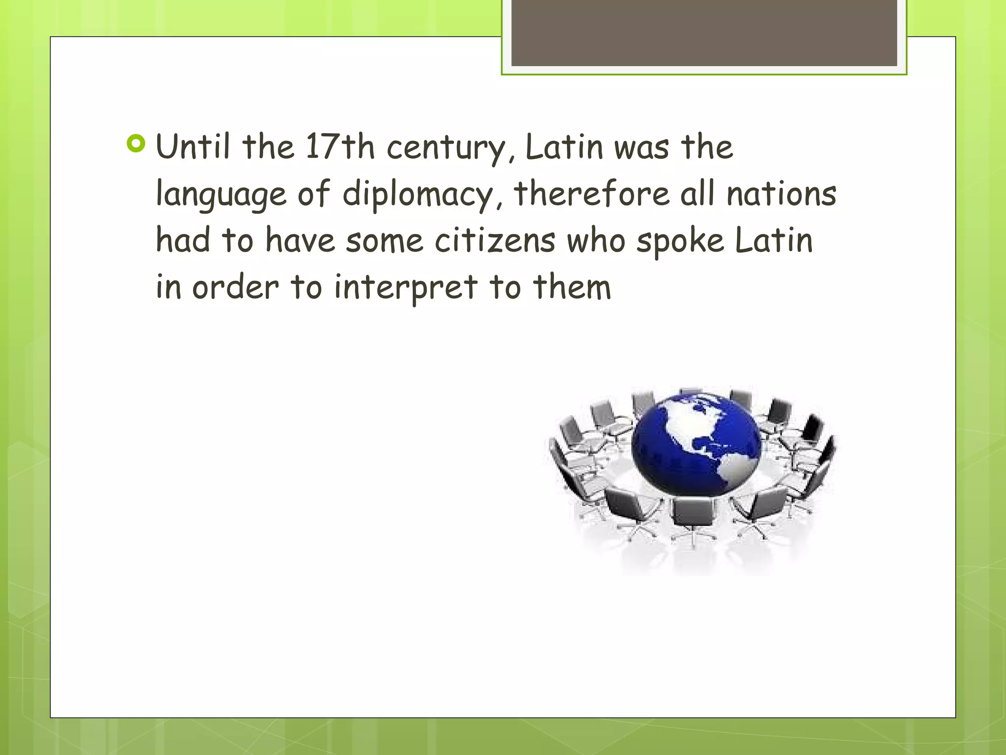 Until the 17th century, Latin was the language of diplomacy, therefore all nations had to have some citizens who spoke Latin in order to interpret to them