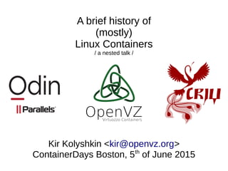 A brief history of
(mostly)
Linux Containers
/ a nested talk /
Kir Kolyshkin <kir@openvz.org>
ContainerDays Boston, 5th
of June 2015
 