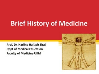 Brief History of Medicine
Prof. Dr. Harlina Halizah Siraj
Dept of Medical Education
Faculty of Medicine UKM
 