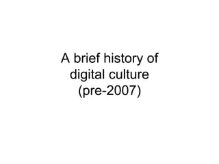 A brief history of
digital culture
(pre-2007)
 