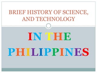 IN THE
PHILIPPINES
BRIEF HISTORY OF SCIENCE,
AND TECHNOLOGY
 