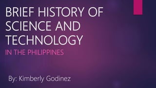 BRIEF HISTORY OF
SCIENCE AND
TECHNOLOGY
IN THE PHILIPPINES
By: Kimberly Godinez
 