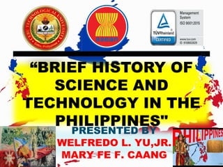 “BRIEF HISTORY OF
SCIENCE AND
TECHNOLOGY IN THE
PHILIPPINES"
PRESENTED BY
WELFREDO L. YU,JR.
MARY FE F. CAANG
Republic o
CEBU TECHNOL
Republic of the Philippines
CEBU TECHNOLOGICAL UNIVERSITY
 