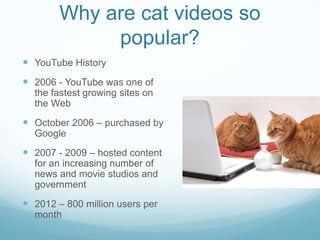 Why are cat videos so
popular?
 YouTube History
 2006 - YouTube was one of
the fastest growing sites on
the Web

 Octob...