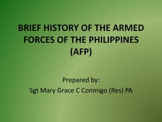 BRIEF HISTORY OF THE ARMED
FORCES OF THE PHILIPPINES
(AFP)
Prepared by:
Sgt Mary Grace C Conmigo (Res) PA

 