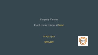 Yevgeniy Valeyev
Front-end developer at Sytac
valeyev.pro
@yv_dev
 