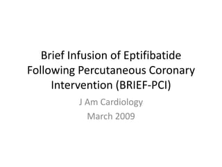 Brief Infusion of Eptifibatide
Following Percutaneous Coronary
     Intervention (BRIEF-PCI)
          J Am Cardiology
            March 2009
 