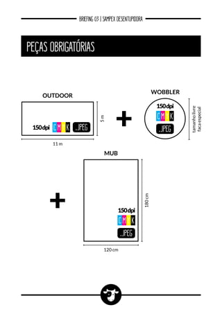 BRIEFING 03 | SAMPEX DESENTUPIDORA
PEÇAS OBRIGATÓRIAS
.JPEG150dpi CM Y K
11 m
120 cm
5m
outdoor
wobbler
.JPEG
150dpi
CM Y K
tamanholivre
facaespecial
.JPEG
150dpi
CM Y K
mub
180cm
 