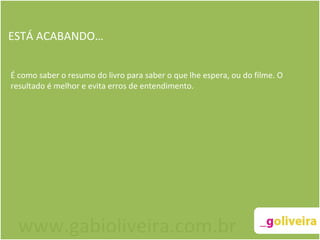 ESTÁ ACABANDO… É como saber o resumo do livro para saber o que lhe espera, ou do filme. O resultado é melhor e evita erros de entendimento. www.gabioliveira.com.br 