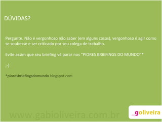 DÚVIDAS? Pergunte. Não é vergonhoso não saber (em alguns casos), vergonhoso é agir como se soubesse e ser criticado por seu colega de trabalho. Evite assim que seu briefing vá parar nos “PIORES BRIEFINGS DO MUNDO”* ;-) *pioresbriefingsdomundo .blogspot.com www.gabioliveira.com.br 