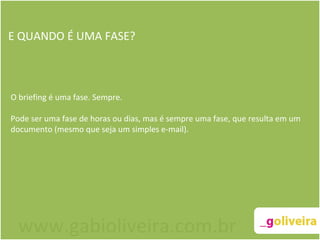 E QUANDO É UMA FASE? O briefing é uma fase. Sempre.  Pode ser uma fase de horas ou dias, mas é sempre uma fase, que resulta em um documento (mesmo que seja um simples e-mail). www.gabioliveira.com.br 