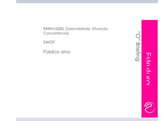 Mercado (Sazonalidade, Situação,
-




                                       “O” Briefing
    Concorrência)

    SWOT
-



    Público alvo




                                                      Estrutura
-
 