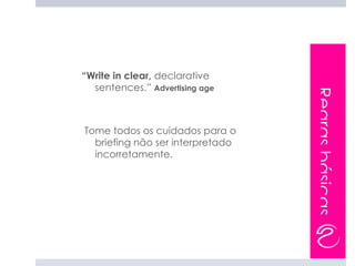 “Write in clear, declarative
  sentences.” Advertising age




                                  Regras básicas
Tome todos os cuidados para o
  briefing não ser interpretado
  incorretamente.
 